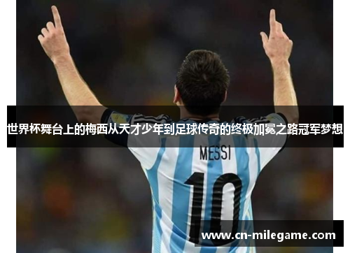 世界杯舞台上的梅西从天才少年到足球传奇的终极加冕之路冠军梦想 世界杯舞台上的梅西从天才少年到足球传奇的终极加冕之路冠军梦想