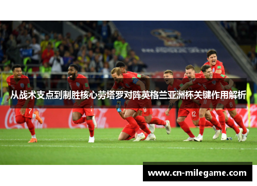 从战术支点到制胜核心劳塔罗对阵英格兰亚洲杯关键作用解析