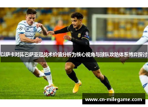 以萨卡对阵巴萨亚冠战术价值分析为核心视角与球队攻防体系博弈探讨 以萨卡对阵巴萨亚冠战术价值分析为核心视角与球队攻防体系博弈探讨