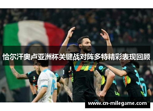 恰尔汗奥卢亚洲杯关键战对阵多特精彩表现回顾 恰尔汗奥卢亚洲杯关键战对阵多特精彩表现回顾