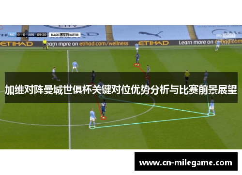 加维对阵曼城世俱杯关键对位优势分析与比赛前景展望 加维对阵曼城世俱杯关键对位优势分析与比赛前景展望