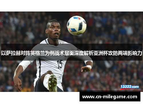 以萨拉赫对阵英格兰为例战术层面深度解析亚洲杯攻防两端影响力 以萨拉赫对阵英格兰为例战术层面深度解析亚洲杯攻防两端影响力
