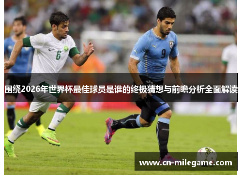 围绕2026年世界杯最佳球员是谁的终极猜想与前瞻分析全面解读 围绕2026年世界杯最佳球员是谁的终极猜想与前瞻分析全面解读