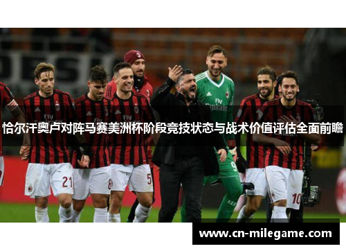 恰尔汗奥卢对阵马赛美洲杯阶段竞技状态与战术价值评估全面前瞻 恰尔汗奥卢对阵马赛美洲杯阶段竞技状态与战术价值评估全面前瞻