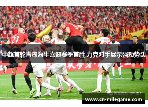 中超首轮青岛海牛喜迎赛季首胜 力克对手展示强劲势头