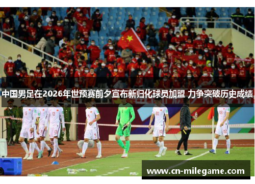 中国男足在2026年世预赛前夕宣布新归化球员加盟 力争突破历史成绩 中国男足在2026年世预赛前夕宣布新归化球员加盟 力争突破历史成绩