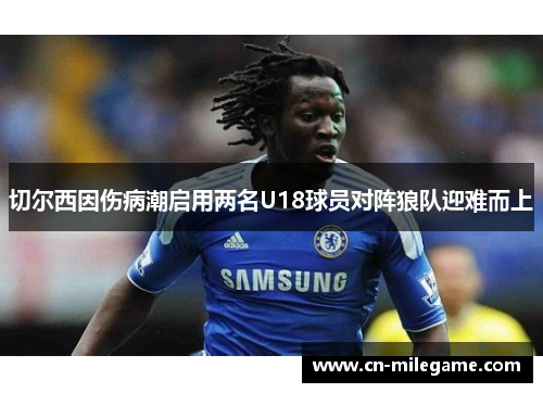 切尔西因伤病潮启用两名U18球员对阵狼队迎难而上 切尔西因伤病潮启用两名U18球员对阵狼队迎难而上