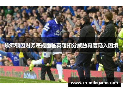 埃弗顿因财务违规面临英超扣分威胁再度陷入困境 埃弗顿因财务违规面临英超扣分威胁再度陷入困境