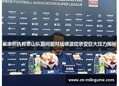 崔康熙执教泰山队期间面对战绩波动承受巨大压力揭秘 崔康熙执教泰山队期间面对战绩波动承受巨大压力揭秘