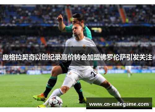 庞格拉契奇以创纪录高价转会加盟佛罗伦萨引发关注