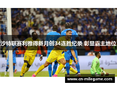 沙特联赛利雅得新月创34连胜纪录 彰显霸主地位 沙特联赛利雅得新月创34连胜纪录 彰显霸主地位