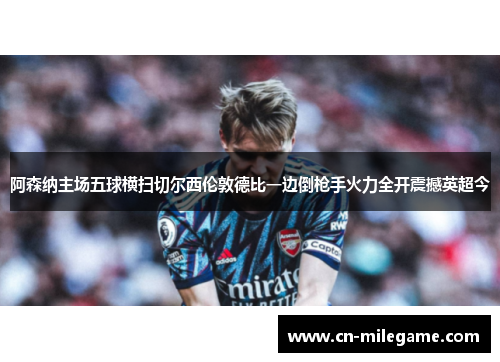 阿森纳主场五球横扫切尔西伦敦德比一边倒枪手火力全开震撼英超今 阿森纳主场五球横扫切尔西伦敦德比一边倒枪手火力全开震撼英超今