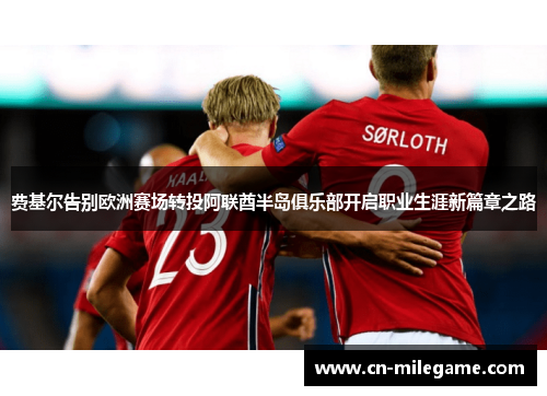 费基尔告别欧洲赛场转投阿联酋半岛俱乐部开启职业生涯新篇章之路 费基尔告别欧洲赛场转投阿联酋半岛俱乐部开启职业生涯新篇章之路