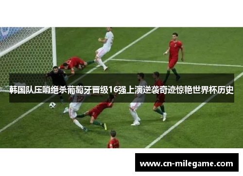 韩国队压哨绝杀葡萄牙晋级16强上演逆袭奇迹惊艳世界杯历史 韩国队压哨绝杀葡萄牙晋级16强上演逆袭奇迹惊艳世界杯历史