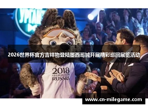 2026世界杯官方吉祥物登陆墨西哥城开展精彩巡回展览活动