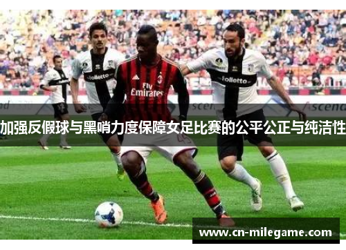 加强反假球与黑哨力度保障女足比赛的公平公正与纯洁性 加强反假球与黑哨力度保障女足比赛的公平公正与纯洁性