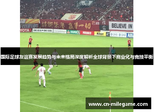 国际足球友谊赛发展趋势与未来格局深度解析全球背景下商业化与竞技平衡 国际足球友谊赛发展趋势与未来格局深度解析全球背景下商业化与竞技平衡