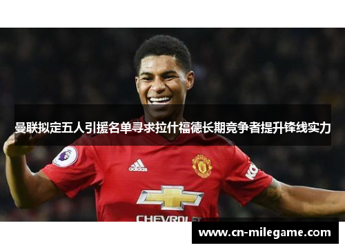 曼联拟定五人引援名单寻求拉什福德长期竞争者提升锋线实力 曼联拟定五人引援名单寻求拉什福德长期竞争者提升锋线实力