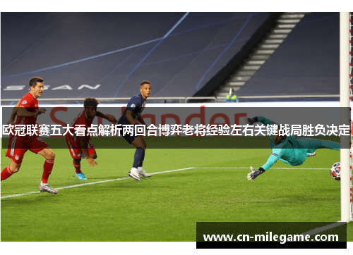 欧冠联赛五大看点解析两回合博弈老将经验左右关键战局胜负决定 欧冠联赛五大看点解析两回合博弈老将经验左右关键战局胜负决定