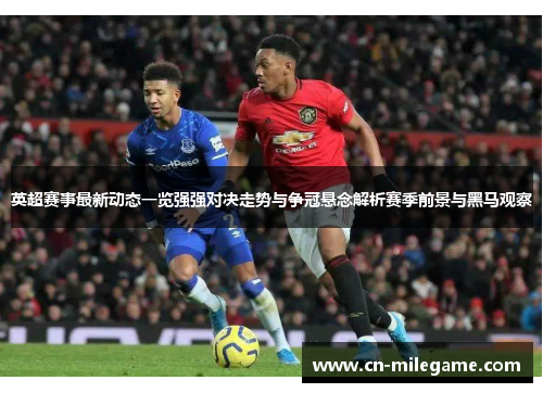 英超赛事最新动态一览强强对决走势与争冠悬念解析赛季前景与黑马观察 英超赛事最新动态一览强强对决走势与争冠悬念解析赛季前景与黑马观察